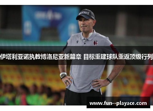 伊塔利亚诺执教博洛尼亚新篇章 目标重建球队重返顶级行列 伊塔利亚诺执教博洛尼亚新篇章 目标重建球队重返顶级行列